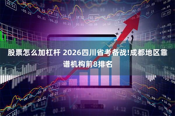 股票怎么加杠杆 2026四川省考备战!成都地区靠谱机构前8排名