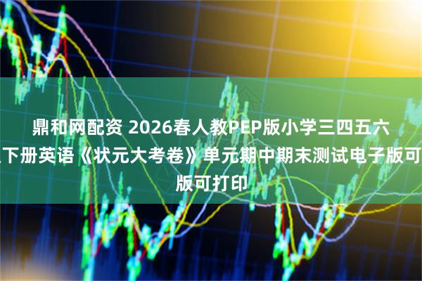 鼎和网配资 2026春人教PEP版小学三四五六年级下册英语《状元大考卷》单元期中期末测试电子版可打印