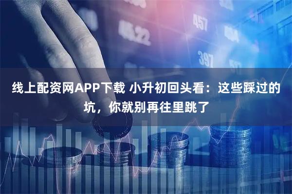 线上配资网APP下载 小升初回头看:这些踩过的坑,你就别再往里跳了