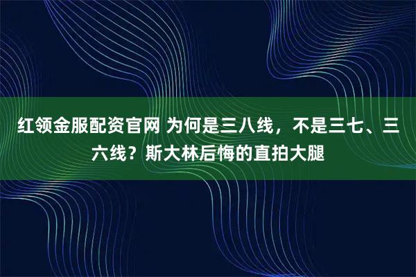 红领金服配资官网 为何是三八线，不是三七、三六线？斯大林后悔的直拍大腿
