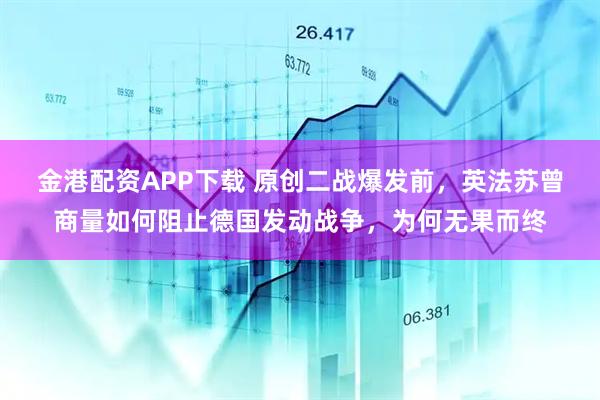 金港配资APP下载 原创二战爆发前，英法苏曾商量如何阻止德国发动战争，为何无果而终
