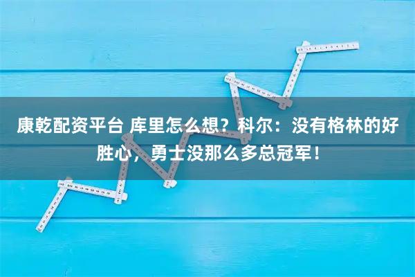 康乾配资平台 库里怎么想？科尔：没有格林的好胜心，勇士没那么多总冠军！
