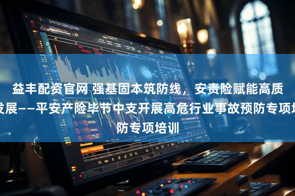 益丰配资官网 强基固本筑防线，安责险赋能高质量发展——平安产险毕节中支开展高危行业事故预防专项培训