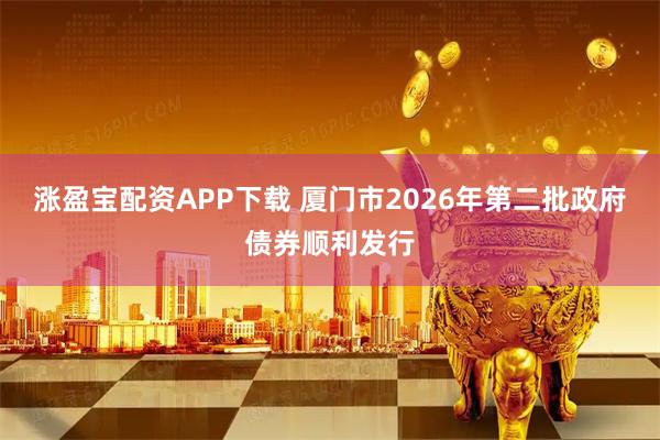 涨盈宝配资APP下载 厦门市2026年第二批政府债券顺利发行