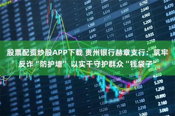 股票配资炒股APP下载 贵州银行赫章支行：筑牢反诈“防护墙” 以实干守护群众“钱袋子”