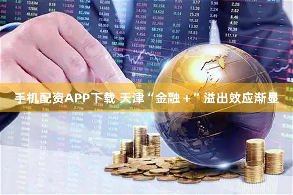 手机配资APP下载 天津“金融+”溢出效应渐显