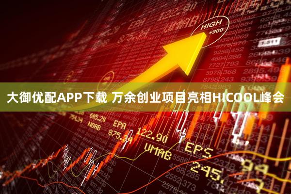 大御优配APP下载 万余创业项目亮相HICOOL峰会