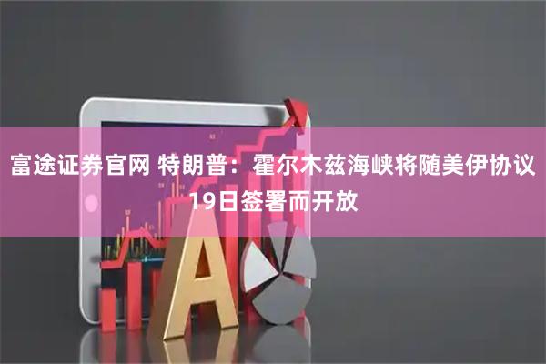 富途证券官网 特朗普：霍尔木兹海峡将随美伊协议19日签署而开放