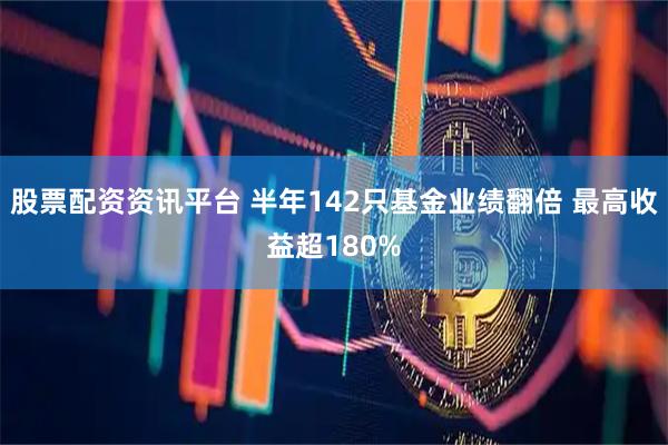 股票配资资讯平台 半年142只基金业绩翻倍 最高收益超180%