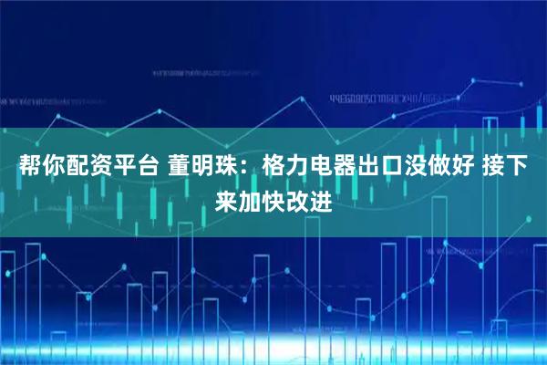 帮你配资平台 董明珠：格力电器出口没做好 接下来加快改进