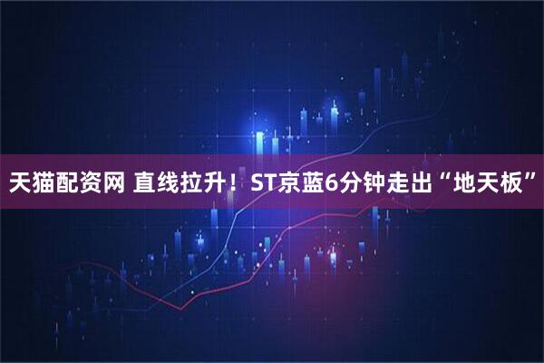 天猫配资网 直线拉升！ST京蓝6分钟走出“地天板”